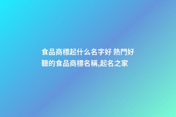 食品商標起什么名字好 熱門好聽的食品商標名稱,起名之家